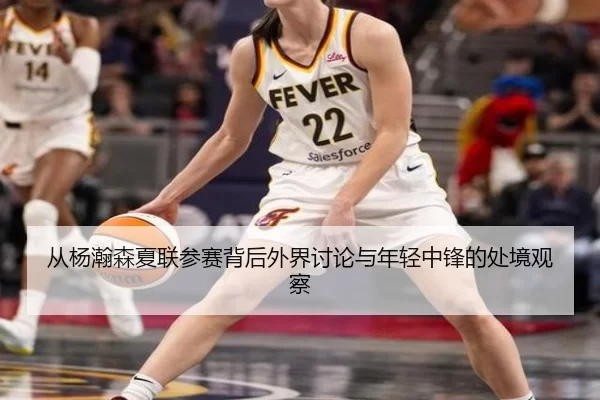 从杨瀚森夏联参赛背后外界讨论与年轻中锋的处境观察
