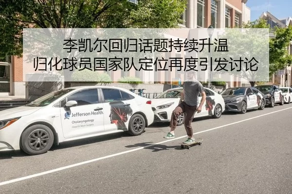 李凯尔回归话题持续升温 归化球员国家队定位再度引发讨论