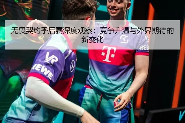 无畏契约季后赛深度观察：竞争升温与外界期待的新变化